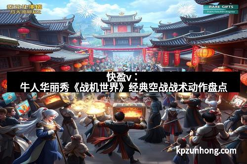 快盈v：牛人华丽秀《战机世界》经典空战战术动作盘点